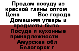 Продам посуду из красной глины оптом › Цена ­ 100 - Все города Домашняя утварь и предметы быта » Посуда и кухонные принадлежности   . Амурская обл.,Белогорск г.